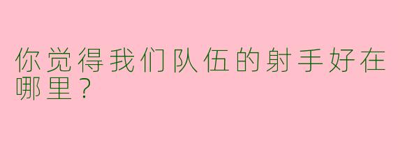 你觉得我们队伍的射手好在哪里？