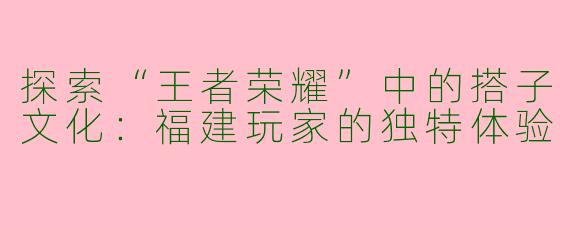 探索“王者荣耀”中的搭子文化：福建玩家的独特体验