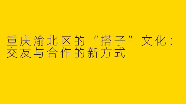重庆渝北区的“搭子”文化：交友与合作的新方式