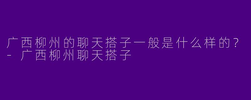 广西柳州的聊天搭子一般是什么样的？