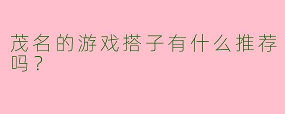 茂名的游戏搭子有什么推荐吗？  