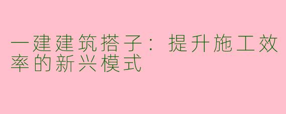 一建建筑搭子：提升施工效率的新兴模式