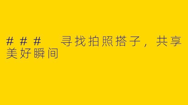 ### 寻找拍照搭子，共享美好瞬间