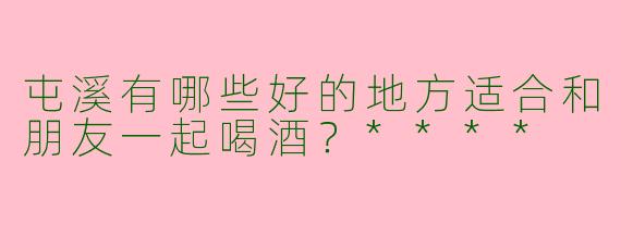 屯溪有哪些好的地方适合和朋友一起喝酒?****