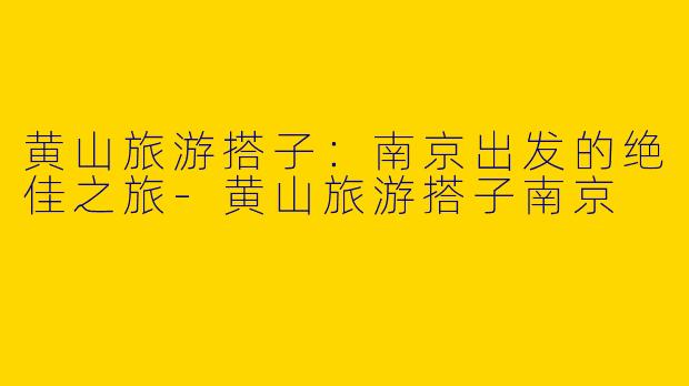 黄山旅游搭子：南京出发的绝佳之旅