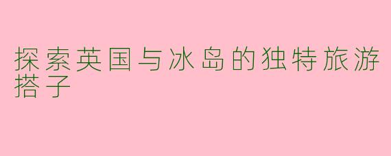 探索英国与冰岛的独特旅游搭子