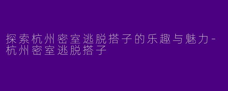 探索杭州密室逃脱搭子的乐趣与魅力-杭州密室逃脱搭子