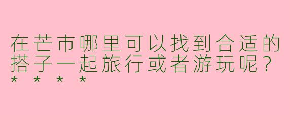在芒市哪里可以找到合适的搭子一起旅行或者游玩呢?****