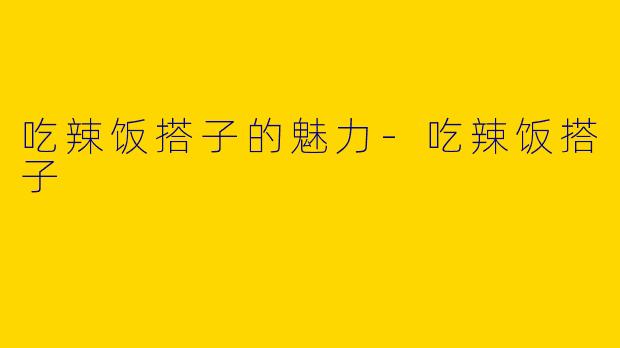 吃辣饭搭子的魅力