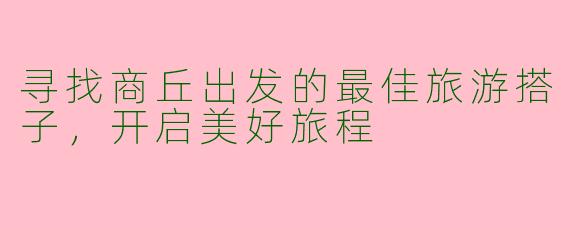 寻找商丘出发的最佳旅游搭子，开启美好旅程