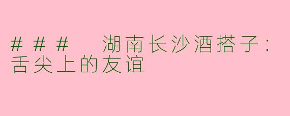 ### 湖南长沙酒搭子：舌尖上的友谊