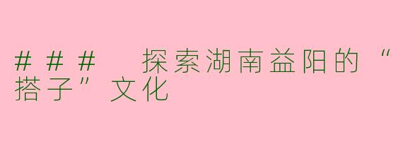 ### 探索湖南益阳的“搭子”文化