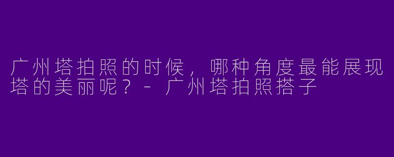 广州塔拍照的时候,哪种角度最能展现塔的美丽呢?
