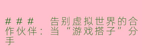 ### 告别虚拟世界的合作伙伴：当“游戏搭子”分手
