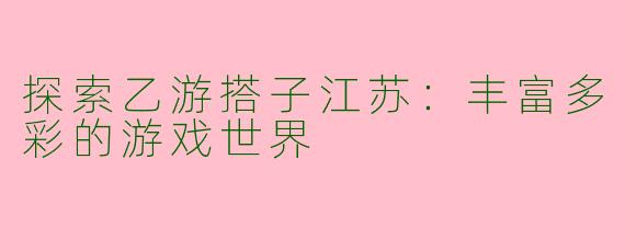 探索乙游搭子江苏:丰富多彩的游戏世界