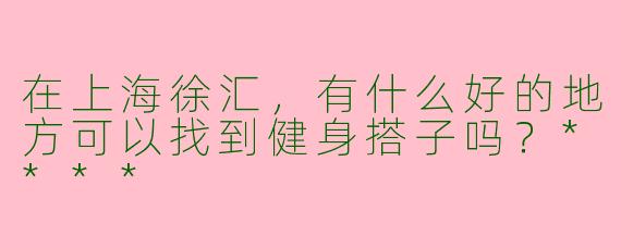 在上海徐汇,有什么好的地方可以找到健身搭子吗?****