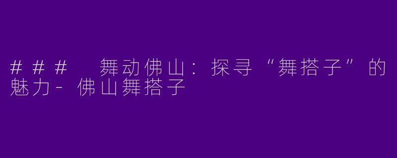 ### 舞动佛山：探寻“舞搭子”的魅力-佛山舞搭子