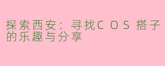 探索西安:寻找COS搭子的乐趣与分享