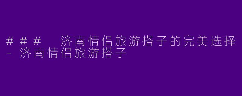 ### 济南情侣旅游搭子的完美选择