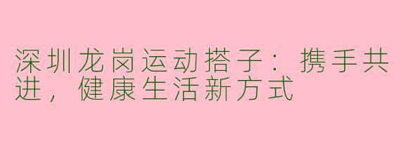 深圳龙岗运动搭子：携手共进，健康生活新方式