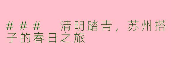 ### 清明踏青，苏州搭子的春日之旅