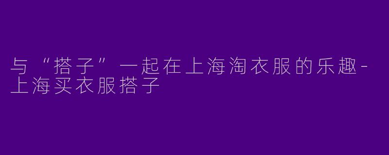 与“搭子”一起在上海淘衣服的乐趣-上海买衣服搭子