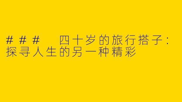 ### 四十岁的旅行搭子：探寻人生的另一种精彩