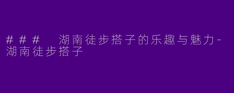 ### 湖南徒步搭子的乐趣与魅力-湖南徒步搭子