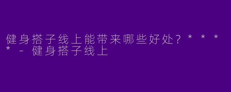健身搭子线上能带来哪些好处？****-健身搭子线上