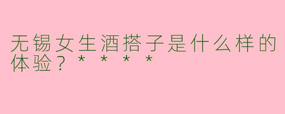 无锡女生酒搭子是什么样的体验？****