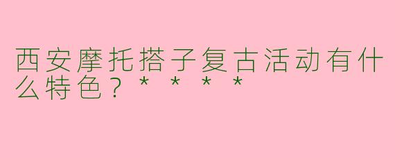 西安摩托搭子复古活动有什么特色?****