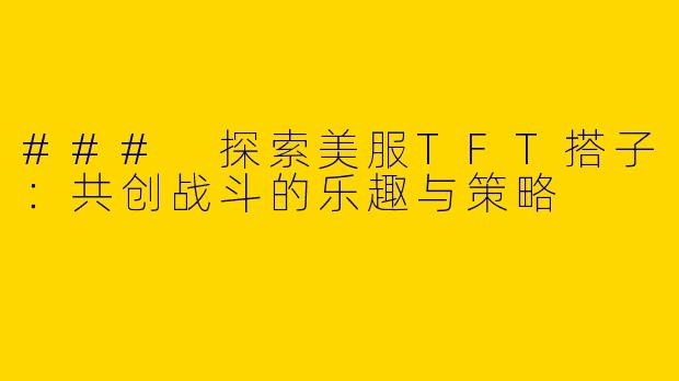 ### 探索美服TFT搭子：共创战斗的乐趣与策略