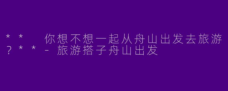 ** 你想不想一起从舟山出发去旅游？**