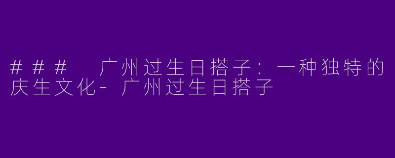 ### 广州过生日搭子：一种独特的庆生文化-广州过生日搭子