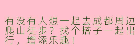 有没有人想一起去成都周边爬山徒步？找个搭子一起出行，增添乐趣！