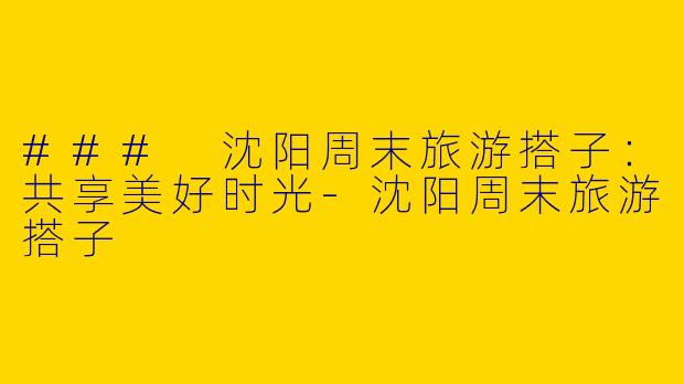 ### 沈阳周末旅游搭子：共享美好时光-沈阳周末旅游搭子