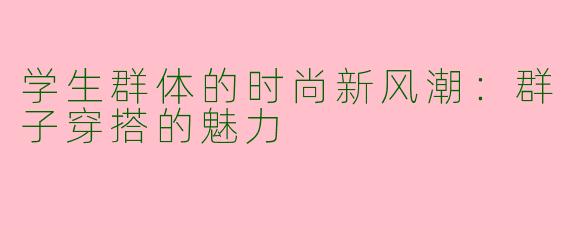 学生群体的时尚新风潮：群子穿搭的魅力