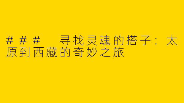 ### 寻找灵魂的搭子：太原到西藏的奇妙之旅