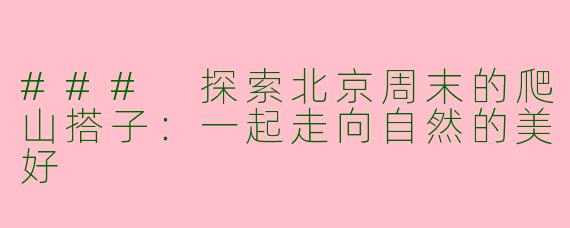 ### 探索北京周末的爬山搭子：一起走向自然的美好