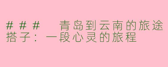 ### 青岛到云南的旅途搭子：一段心灵的旅程