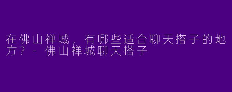 在佛山禅城,有哪些适合聊天搭子的地方?