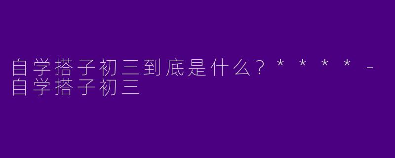 自学搭子初三到底是什么?****