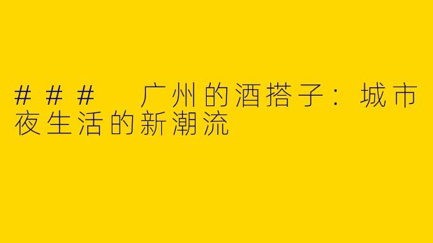 ### 广州的酒搭子：城市夜生活的新潮流