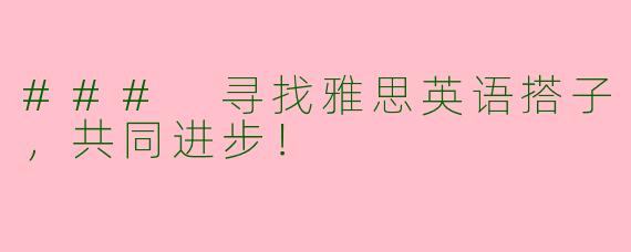 ### 寻找雅思英语搭子，共同进步！