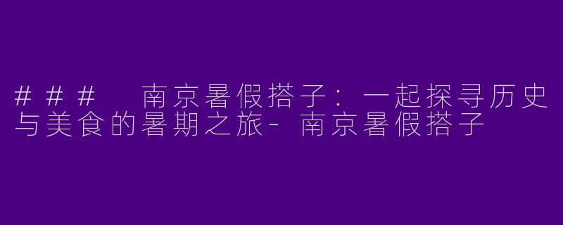 ### 南京暑假搭子：一起探寻历史与美食的暑期之旅-南京暑假搭子