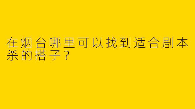在烟台哪里可以找到适合剧本杀的搭子?