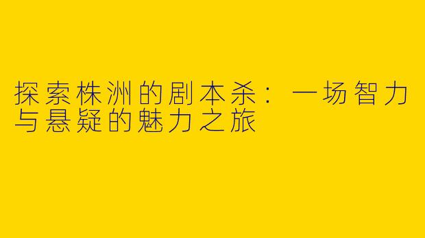 探索株洲的剧本杀：一场智力与悬疑的魅力之旅