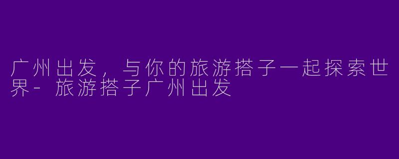 广州出发，与你的旅游搭子一起探索世界-旅游搭子广州出发