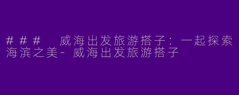 ### 威海出发旅游搭子：一起探索海滨之美