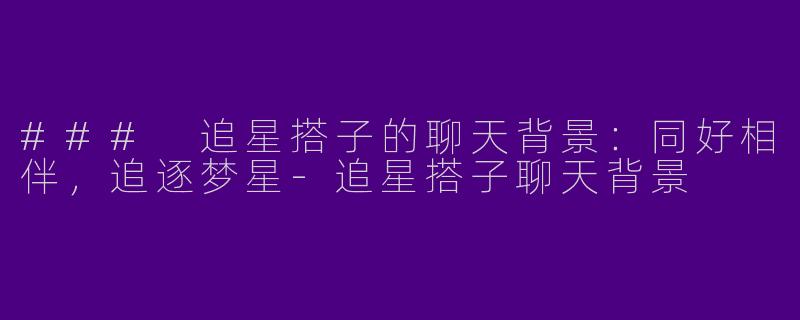### 追星搭子的聊天背景：同好相伴，追逐梦星-追星搭子聊天背景